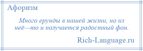 
    Много ерунды в нашей жизни, но из неё—то и получается радостный фон.