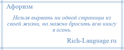 
    Нельзя вырвать ни одной страницы из своей жизни, но можно бросить всю книгу в огонь.