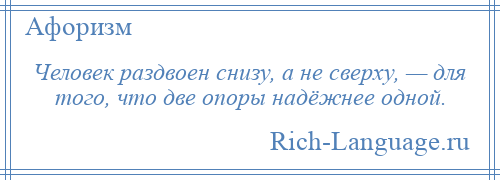 
    Человек раздвоен снизу, а не сверху, — для того, что две опоры надёжнее одной.