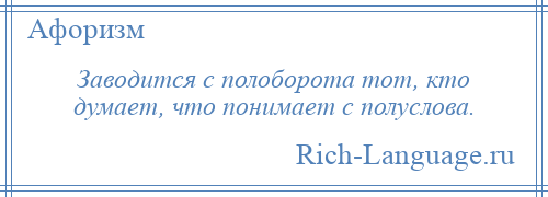 
    Заводится с полоборота тот, кто думает, что понимает с полуслова.