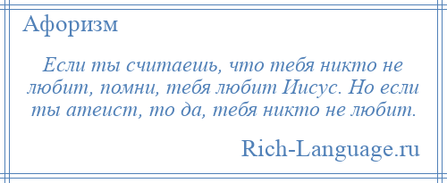 
    Если ты считаешь, что тебя никто не любит, помни, тебя любит Иисус. Но если ты атеист, то да, тебя никто не любит.