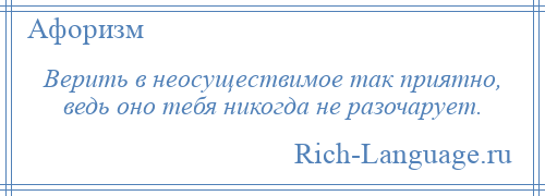 
    Верить в неосуществимое так приятно, ведь оно тебя никогда не разочарует.