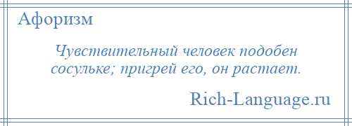 
    Чувствительный человек подобен сосульке; пригрей его, он растает.