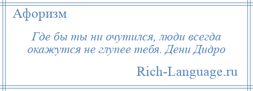 
    Где бы ты ни очутился, люди всегда окажутся не глупее тебя. Дени Дидро