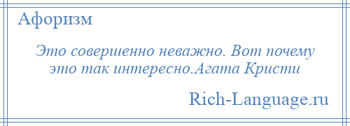 
    Это совершенно неважно. Вот почему это так интересно.Агата Кристи