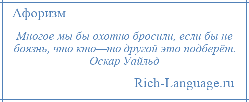 
    Многое мы бы охотно бросили, если бы не боязнь, что кто—то другой это подберёт. Оскар Уайльд