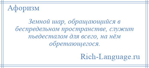 
    Земной шар, обращающийся в беспредельном пространстве, служит пьедесталом для всего, на нём обретающегося.