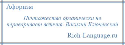 
    Ничтожество органически не переваривает величия. Василий Ключевский