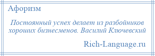 
    Постоянный успех делает из разбойников хороших бизнесменов. Василий Ключевский