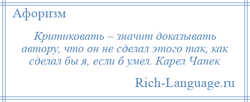 
    Критиковать – значит доказывать автору, что он не сделал этого так, как сделал бы я, если б умел. Карел Чапек