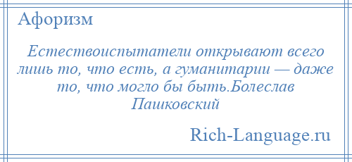 
    Естествоиспытатели открывают всего лишь то, что есть, а гуманитарии — даже то, что могло бы быть.Болеслав Пашковский