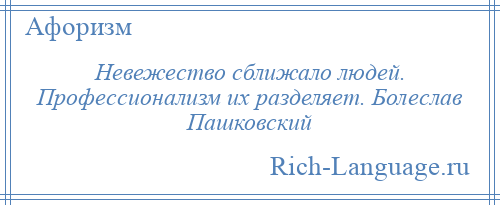 
    Невежество сближало людей. Профессионализм их разделяет. Болеслав Пашковский