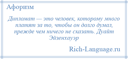 
    Дипломат — это человек, которому много платят за то, чтобы он долго думал, прежде чем ничего не сказать. Дуайт Эйзенхауэр