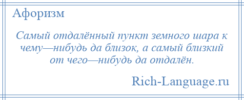 
    Самый отдалённый пункт земного шара к чему—нибудь да близок, а самый близкий от чего—нибудь да отдалён.