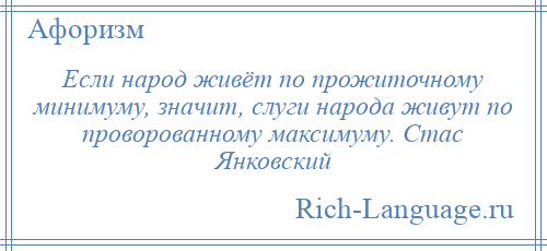 
    Если народ живёт по прожиточному минимуму, значит, слуги народа живут по проворованному максимуму. Стас Янковский