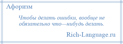 
    Чтобы делать ошибки, вообще не обязательно что—нибудь делать.