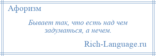 
    Бывает так, что есть над чем задуматься, а нечем.