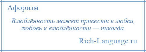 
    Влюблённость может привести к любви, любовь к влюблённости — никогда.
