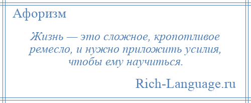 
    Жизнь — это сложное, кропотливое ремесло, и нужно приложить усилия, чтобы ему научиться.