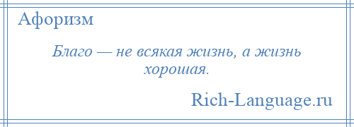 
    Благо — не всякая жизнь, а жизнь хорошая.