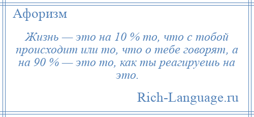 
    Жизнь — это на 10 % то, что с тобой происходит или то, что о тебе говорят, а на 90 % — это то, как ты реагируешь на это.