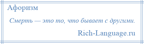 
    Смерть — это то, что бывает с другими.