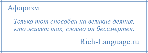 
    Только тот способен на великие деяния, кто живёт так, словно он бессмертен.