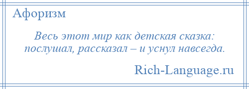 
    Весь этот мир как детская сказка: послушал, рассказал – и уснул навсегда.