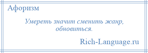 
    Умереть значит сменить жанр, обновиться.