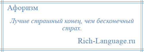 
    Лучше страшный конец, чем бесконечный страх.