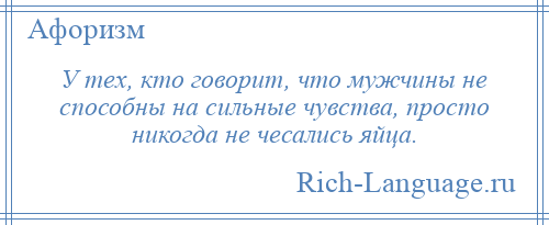 
    У тех, кто говорит, что мужчины не способны на сильные чувства, просто никогда не чесались яйца.