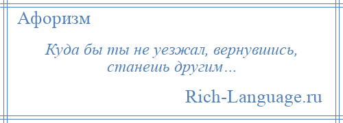 
    Куда бы ты не уезжал, вернувшись, станешь другим…