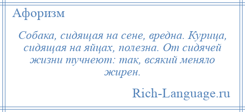 
    Собака, сидящая на сене, вредна. Курица, сидящая на яйцах, полезна. От сидячей жизни тучнеют: так, всякий меняло жирен.