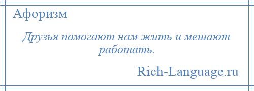 
    Друзья помогают нам жить и мешают работать.