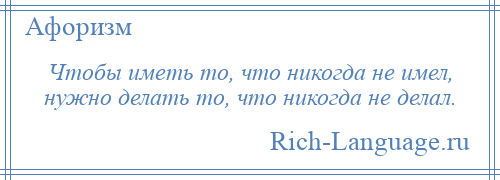 
    Чтобы иметь то, что никогда не имел, нужно делать то, что никогда не делал.