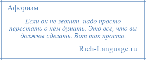 
    Если он не звонит, надо просто перестать о нём думать. Это всё, что вы должны сделать. Вот так просто.