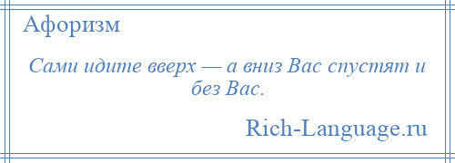 
    Сами идите вверх — а вниз Вас спустят и без Вас.