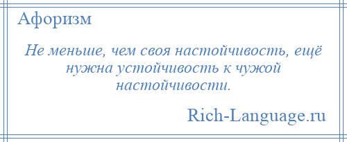 
    Не меньше, чем своя настойчивость, ещё нужна устойчивость к чужой настойчивости.