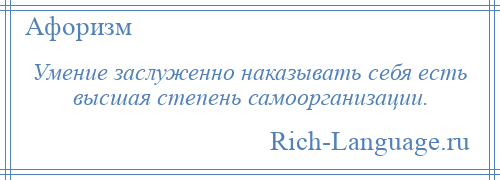 
    Умение заслуженно наказывать себя есть высшая степень самоорганизации.