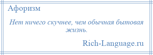 
    Нет ничего скучнее, чем обычная бытовая жизнь.