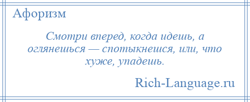 
    Смотри вперед, когда идешь, а оглянешься — спотыкнешся, или, что хуже, упадешь.