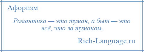 
    Романтика — это туман, а быт — это всё, что за туманом.