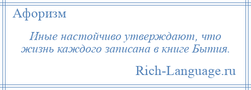 
    Иные настойчиво утверждают, что жизнь каждого записана в книге Бытия.