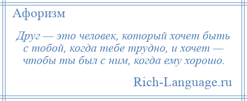 
    Друг — это человек, который хочет быть с тобой, когда тебе трудно, и хочет — чтобы ты был с ним, когда ему хорошо.