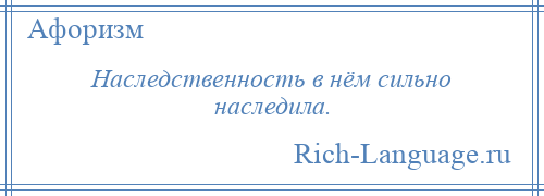 
    Наследственность в нём сильно наследила.