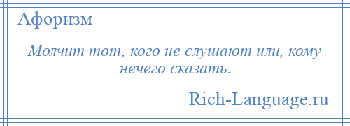 
    Молчит тот, кого не слушают или, кому нечего сказать.