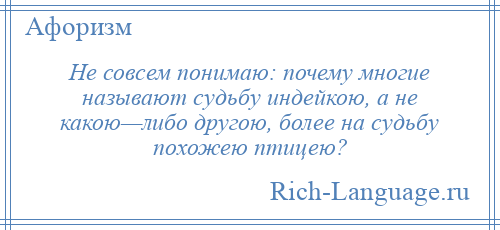 
    Не совсем понимаю: почему многие называют судьбу индейкою, а не какою—либо другою, более на судьбу похожею птицею?