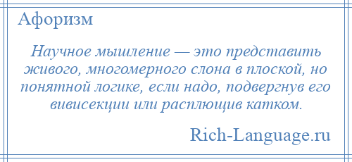 
    Научное мышление — это представить живого, многомерного слона в плоской, но понятной логике, если надо, подвергнув его вивисекции или расплющив катком.