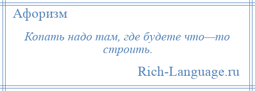 
    Копать надо там, где будете что—то строить.