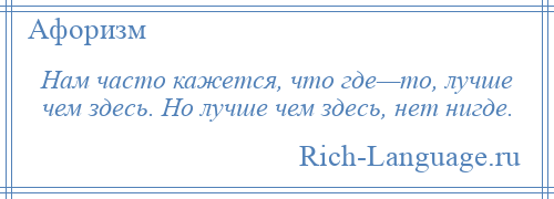 
    Нам часто кажется, что где—то, лучше чем здесь. Но лучше чем здесь, нет нигде.